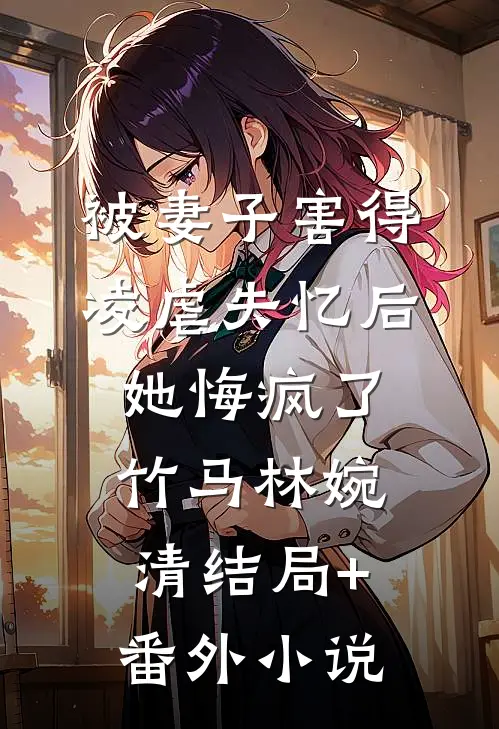 被妻子害得凌虐失忆后，她悔疯了竹马林婉清结局+番外小说