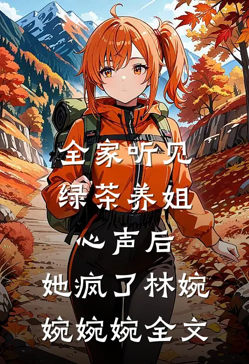 全家听见绿茶养姐心声后，她疯了林婉婉婉婉全文