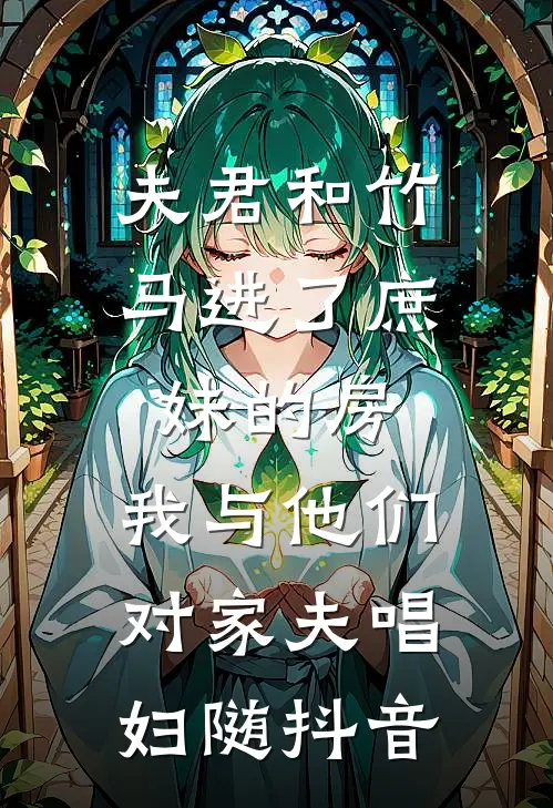 夫君和竹马进了庶妹的房，我与他们对家夫唱妇随抖音