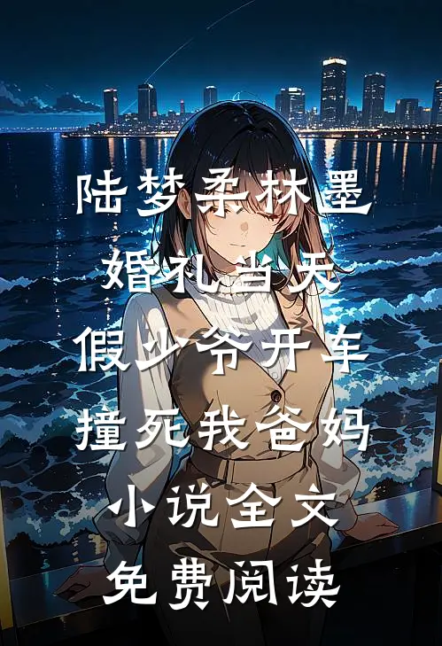 陆梦柔林墨婚礼当天，假少爷开车撞死我爸妈小说全文免费阅读