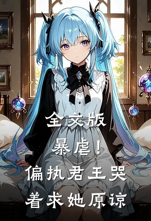 全文版暴虐！偏执君王哭着求她原谅