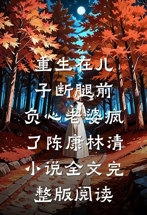 《重生在儿子断腿前，负心老婆疯了》陈康林清小说全文完整版阅读