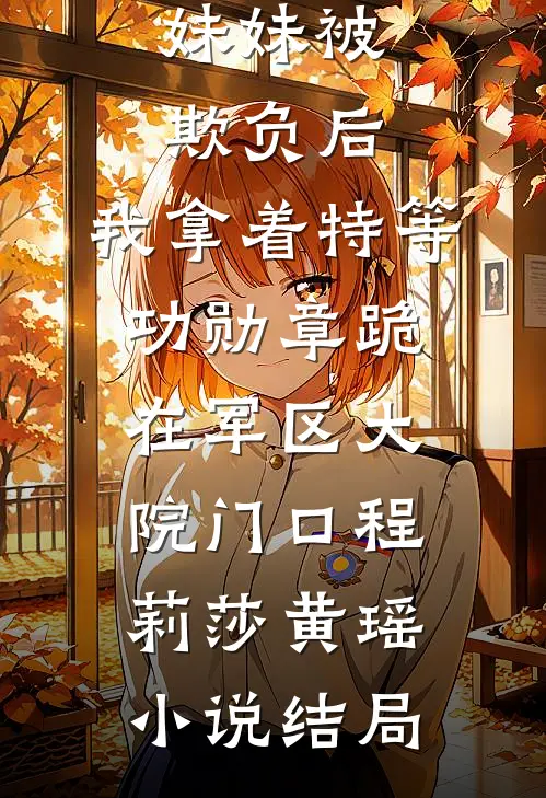 妹妹被欺负后，我拿着特等功勋章跪在军区大院门口程莉莎黄瑶小说结局