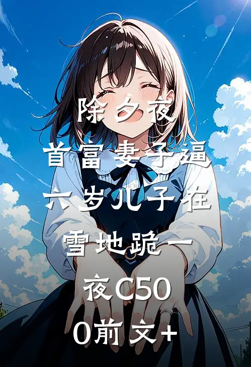 除夕夜，首富妻子逼六岁儿子在雪地跪一夜C500前文+
