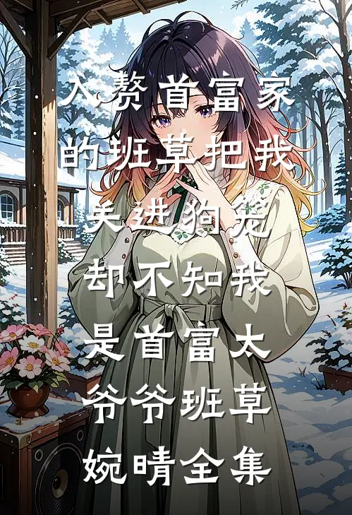 入赘首富家的班草把我关进狗笼，却不知我是首富太爷爷班草婉晴全集