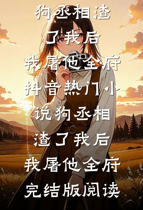 狗丞相渣了我后，我屠他全府抖音热门小说_狗丞相渣了我后，我屠他全府完结版阅读