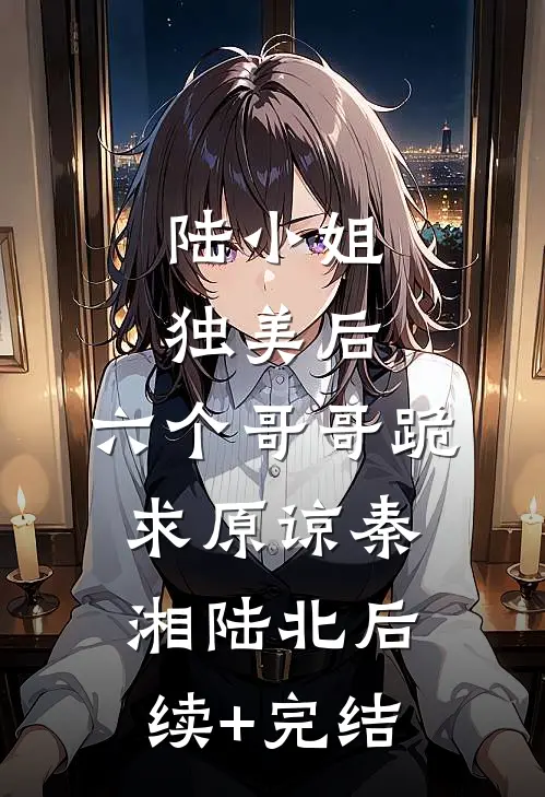 陆小姐独美后，六个哥哥跪求原谅秦湘陆北后续+完结