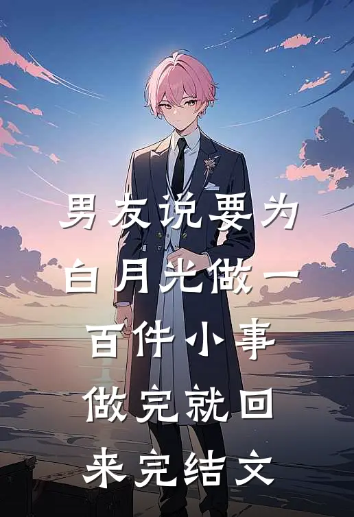 男友说要为白月光做一百件小事，做完就回来完结文