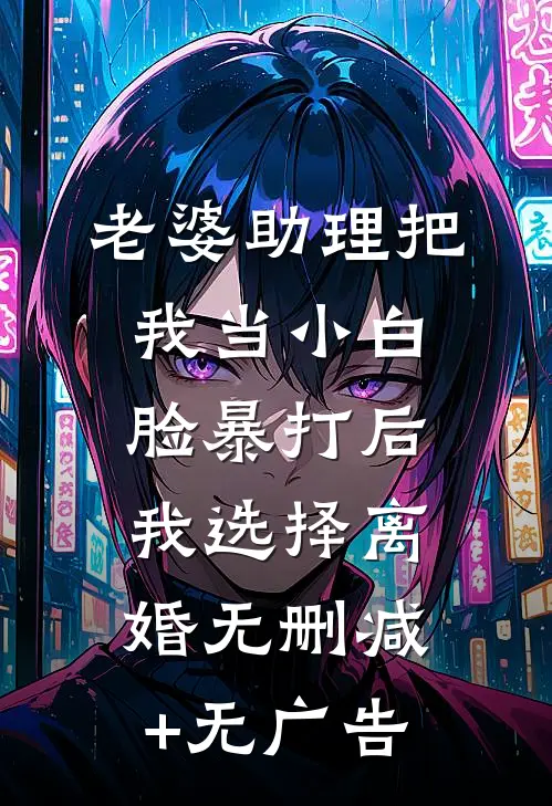 老婆助理把我当小白脸暴打后，我选择离婚无删减+无广告