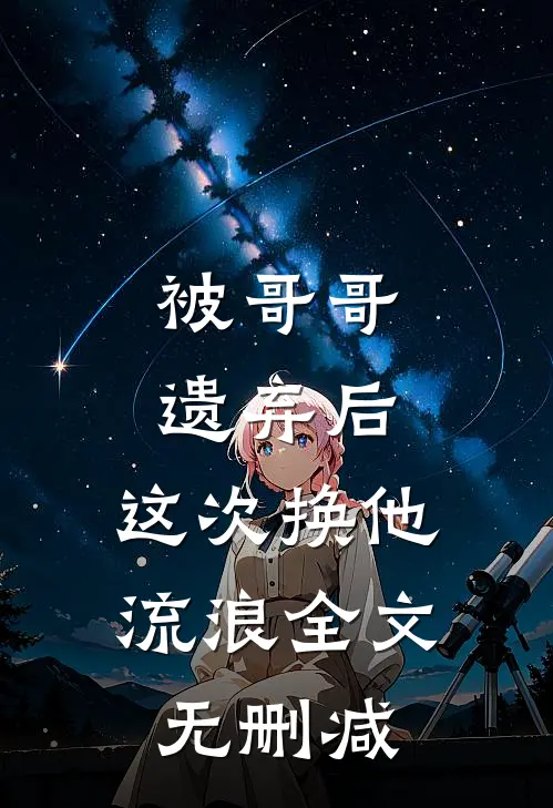 被哥哥遗弃后，这次换他流浪全文无删减