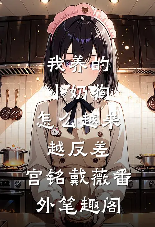 我养的小奶狗，怎么越来越反差：宫铭戴薇番外笔趣阁