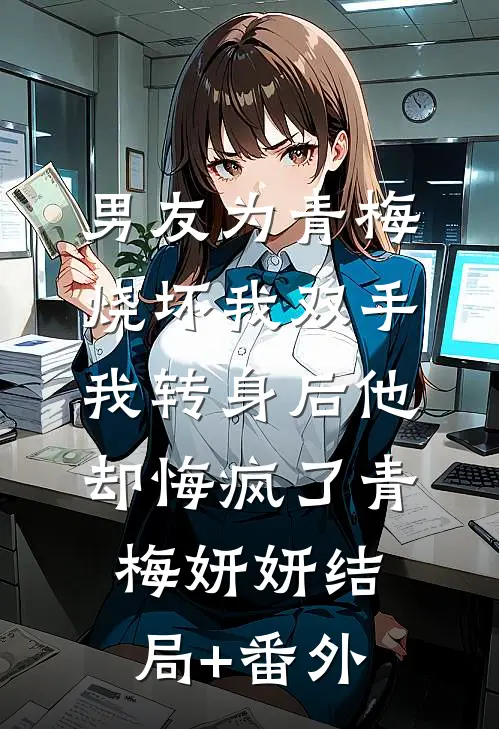 男友为青梅烧坏我双手，我转身后他却悔疯了青梅妍妍结局+番外