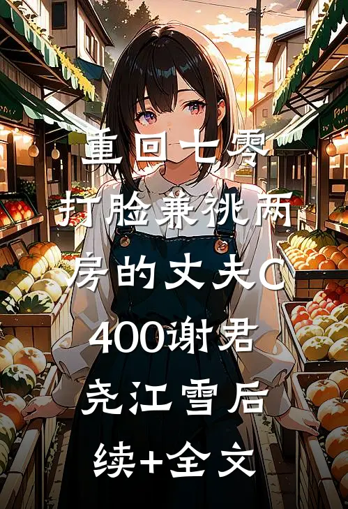 重回七零，打脸兼祧两房的丈夫C400谢君尧江雪后续+全文