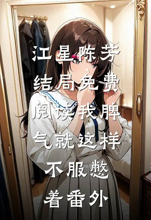 江星陈芳结局免费阅读我脾气就这样，不服憋着番外