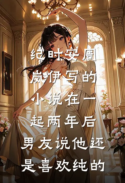 纪时安周岚伊写的小说在一起两年后，男友说他还是喜欢纯的