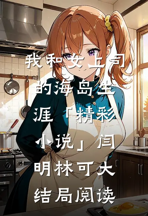 我和女上司的海岛生涯「精彩小说」闫明林可大结局阅读