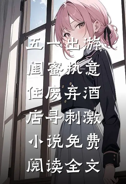 五一出游，闺蜜执意住废弃酒店寻刺激小说免费阅读全文