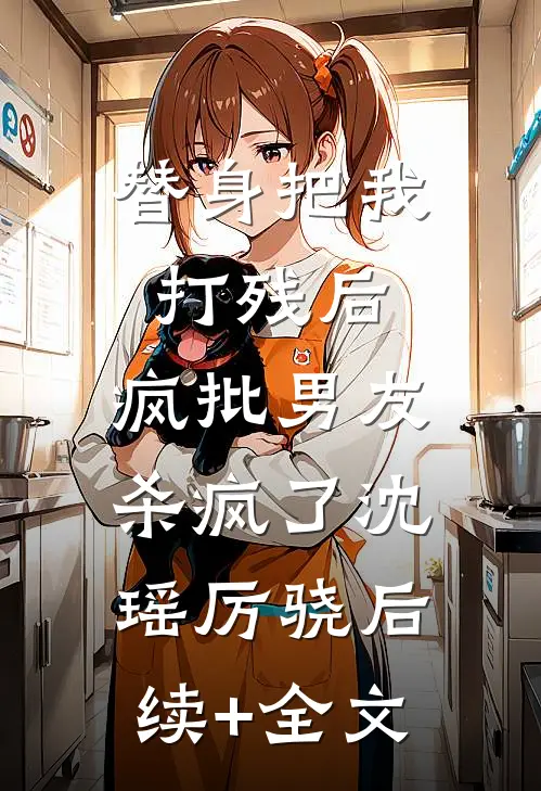 替身把我打残后，疯批男友杀疯了沈瑶厉骁后续+全文