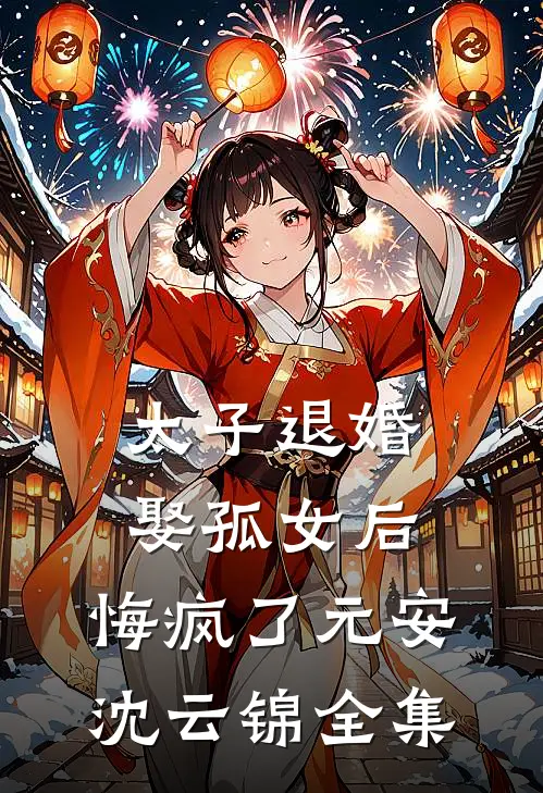 太子退婚娶孤女后，悔疯了元安沈云锦 全集