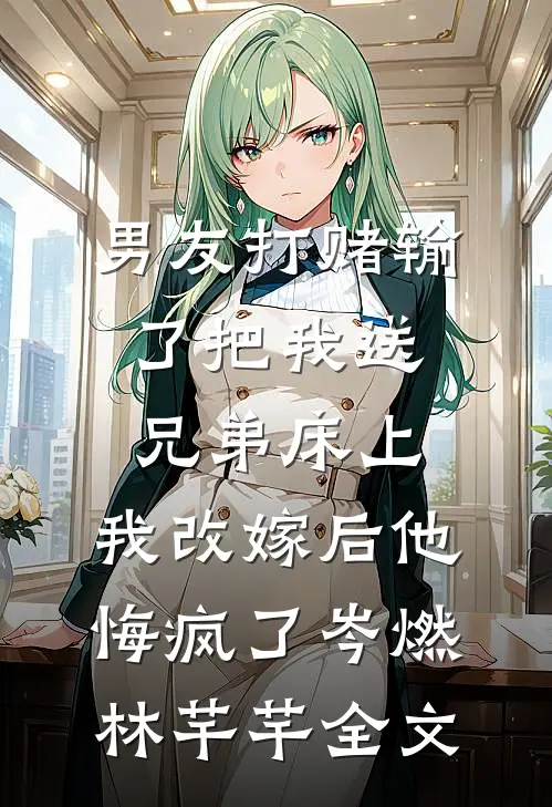 男友打赌输了把我送兄弟床上，我改嫁后他悔疯了岑燃林芊芊全文