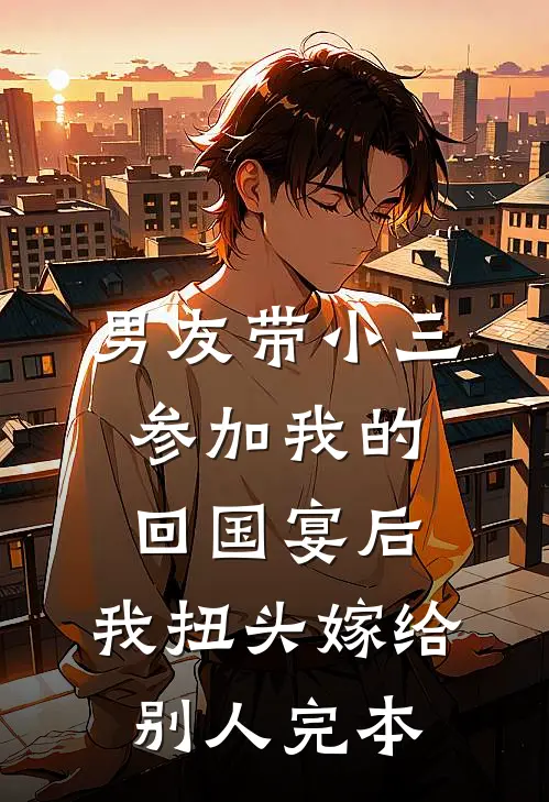 男友带小三参加我的回国宴后，我扭头嫁给别人完本