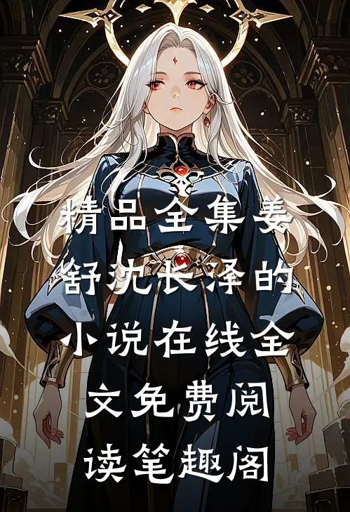 精品全集姜舒沈长泽的小说在线全文免费阅读笔趣阁
