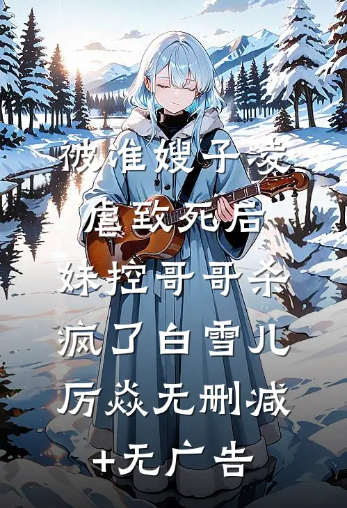 被准嫂子凌虐致死后，妹控哥哥杀疯了白雪儿厉焱无删减+无广告