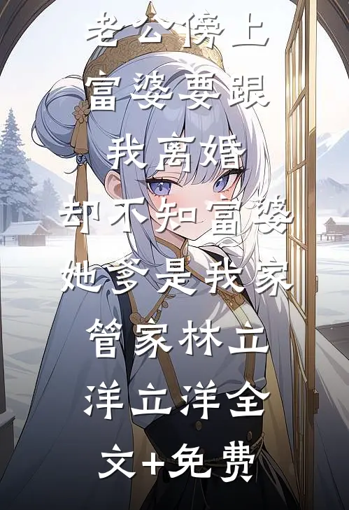 老公傍上富婆要跟我离婚，却不知富婆她爹是我家管家林立洋立洋全文+免费