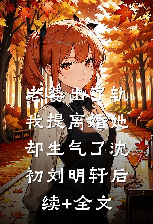 老婆出了轨，我提离婚她却生气了沈初刘明轩后续+全文