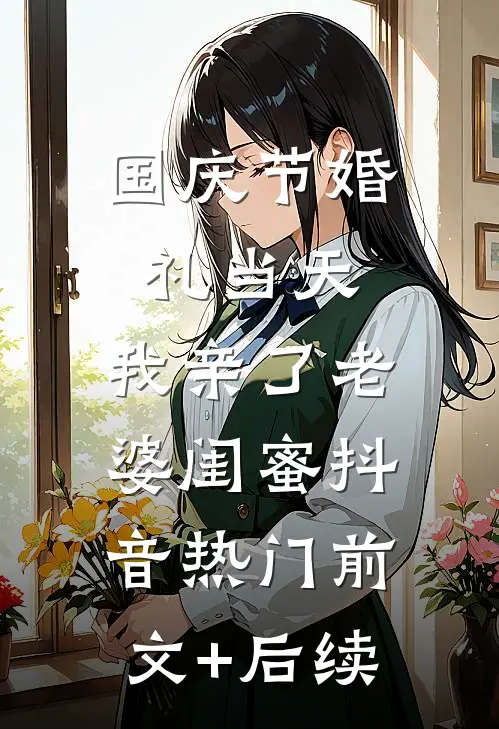国庆节婚礼当天，我亲了老婆闺蜜抖音热门前文+后续