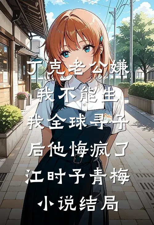丁克老公嫌我不能生，我全球寻子后他悔疯了江时予青梅小说结局