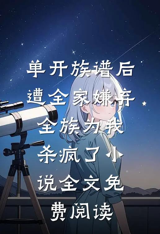 单开族谱后遭全家嫌弃，全族为我杀疯了小说全文免费阅读