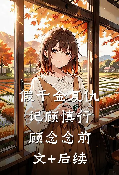 假千金复仇记顾慎行顾念念前文+后续