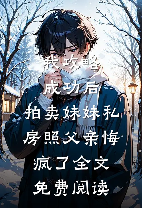 我攻略成功后，拍卖妹妹私房照父亲悔疯了全文免费阅读