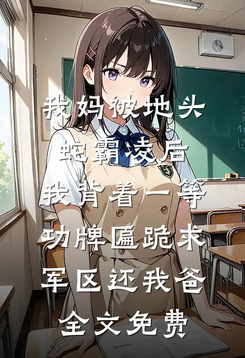我妈被地头蛇霸凌后，我背着一等功牌匾跪求军区还我爸全文免费