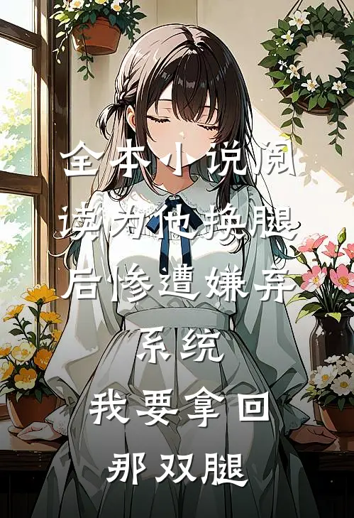 全本小说阅读为他换腿后惨遭嫌弃，系统，我要拿回那双腿