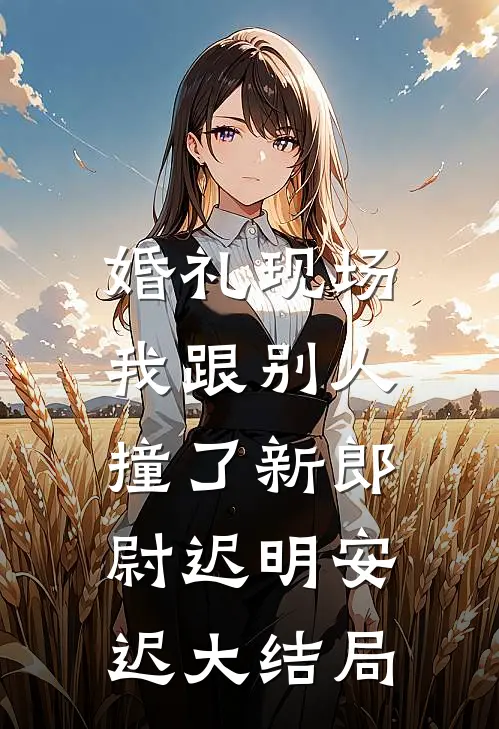 婚礼现场，我跟别人撞了新郎尉迟明安迟大结局