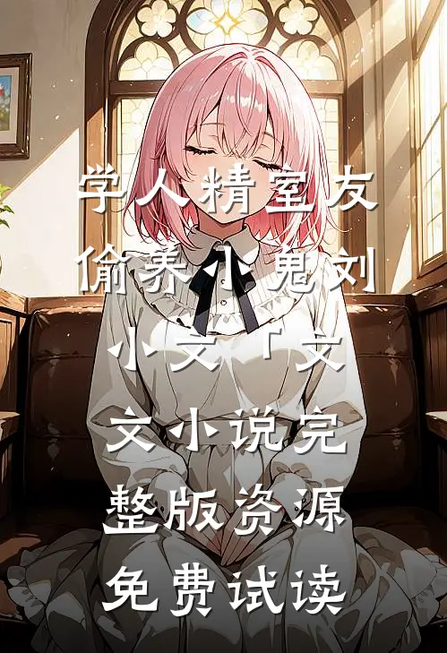 学人精室友偷养小鬼刘小文「文文小说完整版资源免费试读
