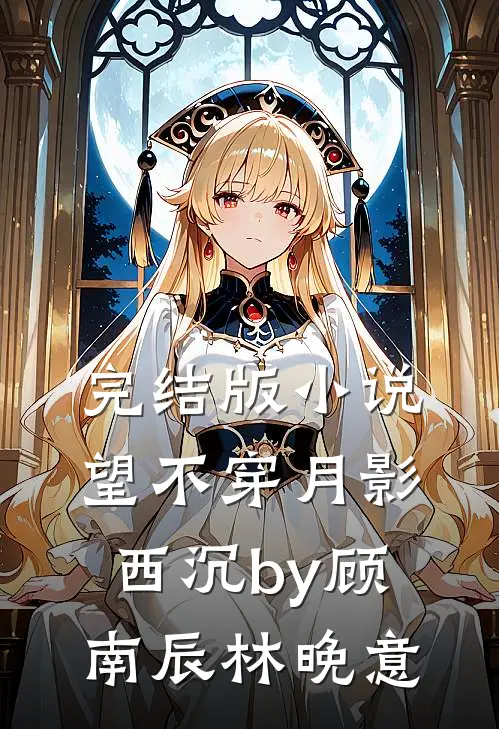 完结版小说望不穿月影西沉by顾南辰林晚意