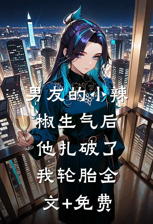 男友的小辣椒生气后，他扎破了我轮胎全文+免费
