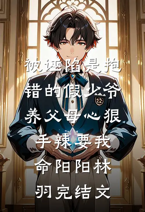 被诬陷是抱错的假少爷，养父母心狠手辣要我命阳阳林羽完结文