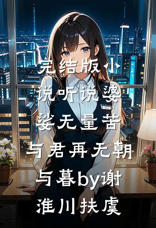 完结版小说听说婆娑无量苦，与君再无朝与暮by谢淮川扶虞