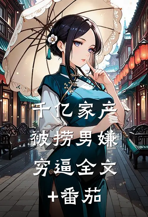 千亿家产，被捞男嫌穷逼全文+番茄