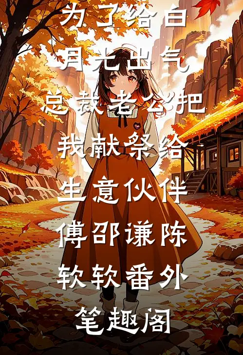 为了给白月光出气，总裁老公把我献祭给生意伙伴：傅邵谦陈软软番外笔趣阁