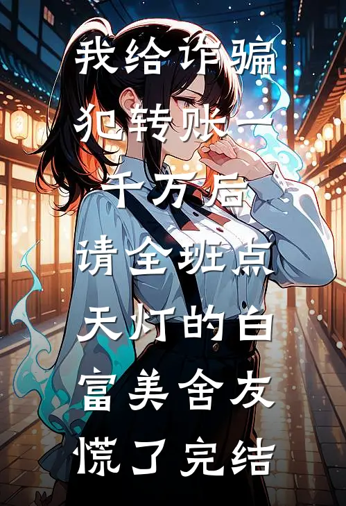 我给诈骗犯转账一千万后，请全班点天灯的白富美舍友慌了完结