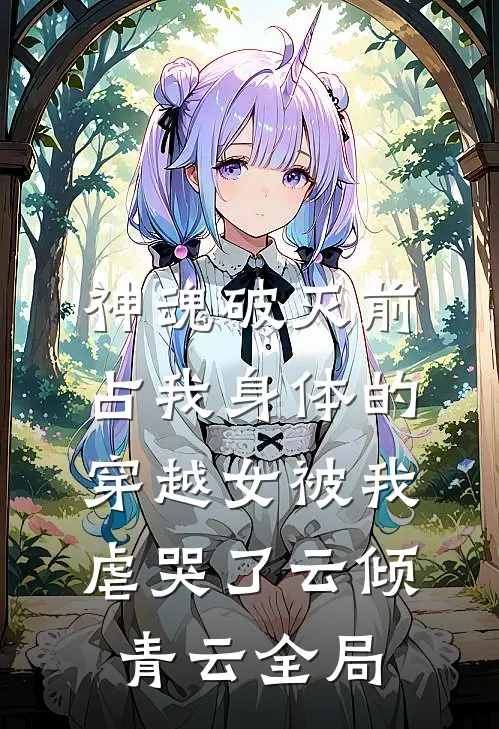 神魂破灭前，占我身体的穿越女被我虐哭了云倾青云全局