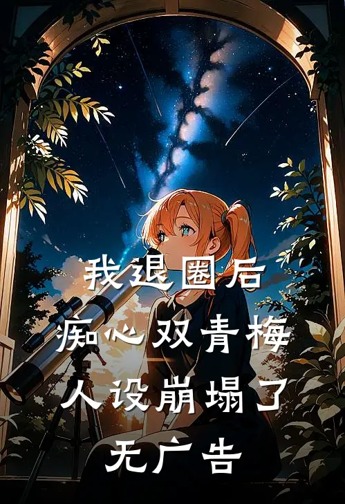 我退圈后，痴心双青梅人设崩塌了。无广告