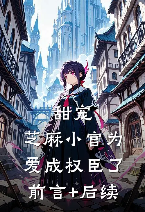 甜宠：芝麻小官为爱成权臣了前言+后续