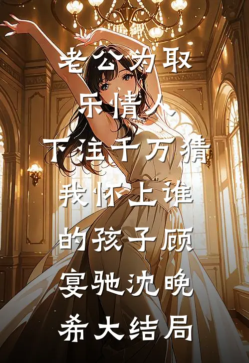 老公为取乐情人，下注千万猜我怀上谁的孩子顾宴驰沈晚希大结局