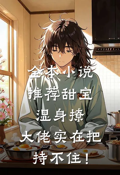 全本小说推荐甜宝湿身撩，大佬实在把持不住！